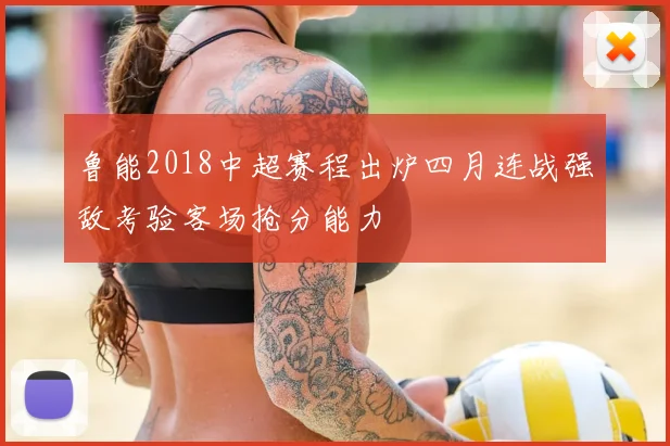 鲁能2018中超赛程出炉四月连战强敌考验客场抢分能力