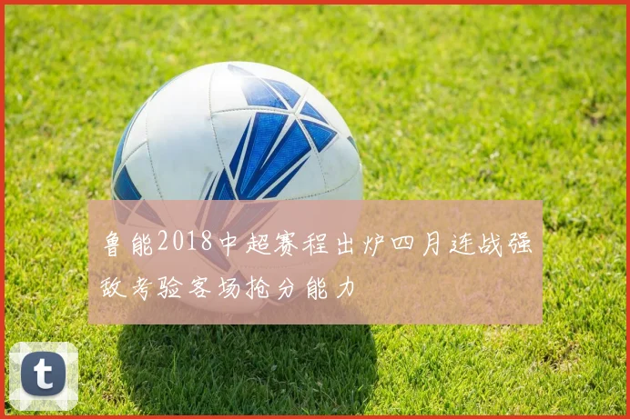 鲁能2018中超赛程出炉四月连战强敌考验客场抢分能力
