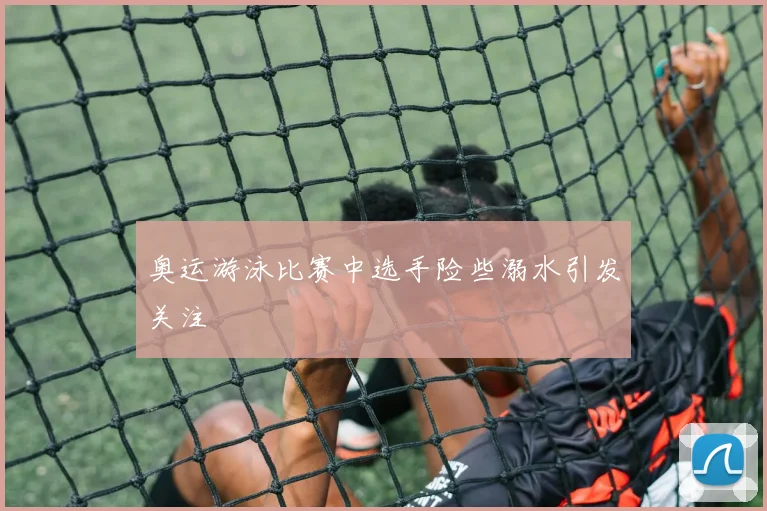 奥运游泳比赛中选手险些溺水引发关注