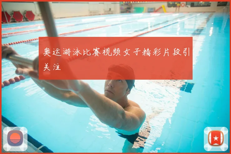 奥运游泳比赛视频女子精彩片段引关注