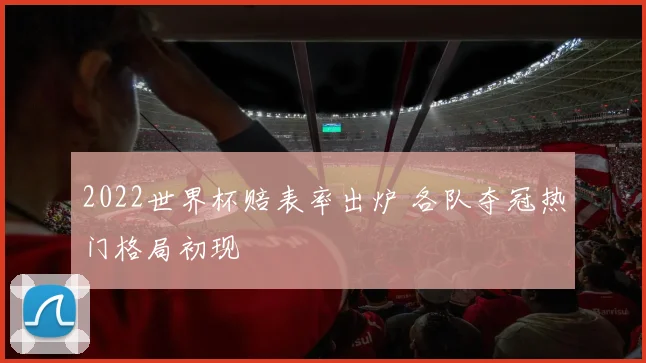 2022世界杯赔表率出炉 各队夺冠热门格局初现