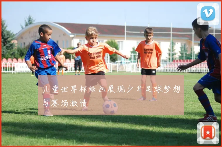 儿童世界杯绘画展现少年足球梦想与赛场激情