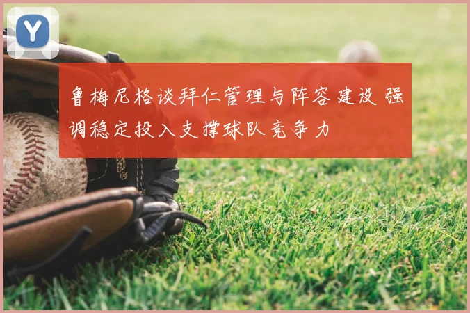 鲁梅尼格谈拜仁管理与阵容建设 强调稳定投入支撑球队竞争力