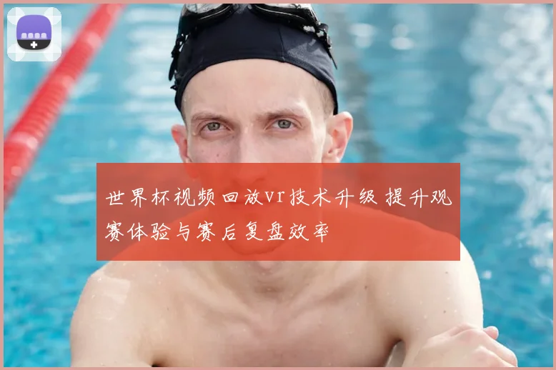 世界杯视频回放vr技术升级 提升观赛体验与赛后复盘效率