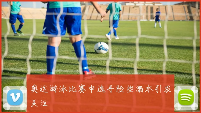 奥运游泳比赛中选手险些溺水引发关注