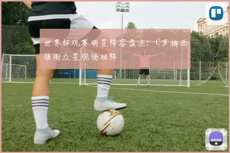 世界杯观赛明星阵容盘点：C罗梅西领衔众星现场助阵