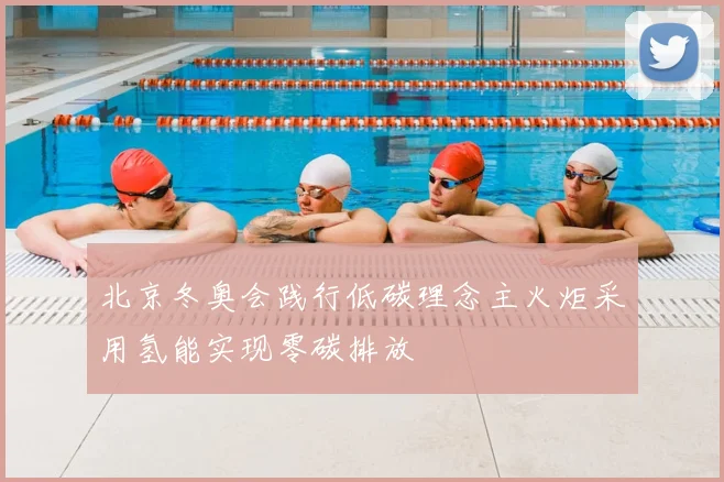 北京冬奥会践行低碳理念主火炬采用氢能实现零碳排放