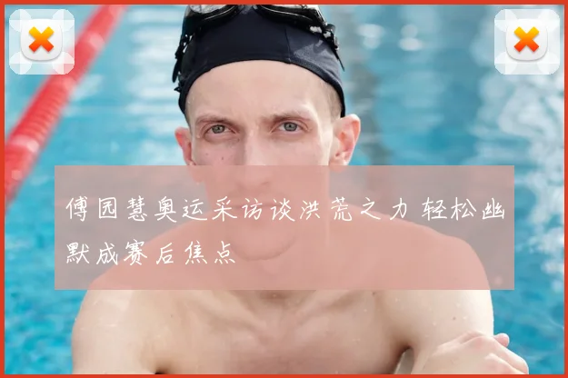 傅园慧奥运采访谈洪荒之力 轻松幽默成赛后焦点