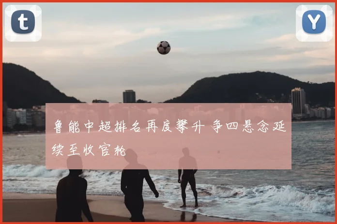 鲁能中超排名再度攀升 争四悬念延续至收官轮