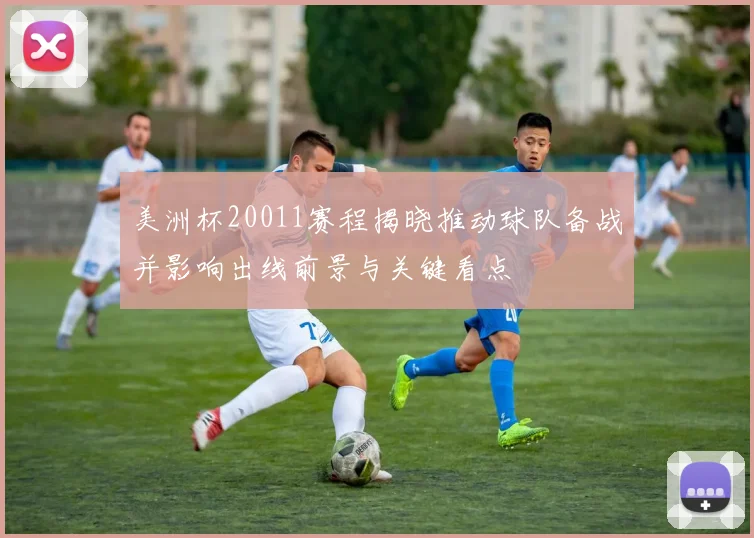 美洲杯20011赛程揭晓推动球队备战并影响出线前景与关键看点