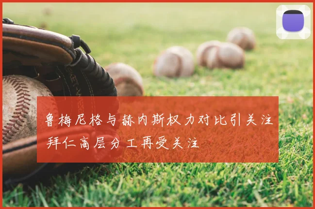 鲁梅尼格与赫内斯权力对比引关注 拜仁高层分工再受关注