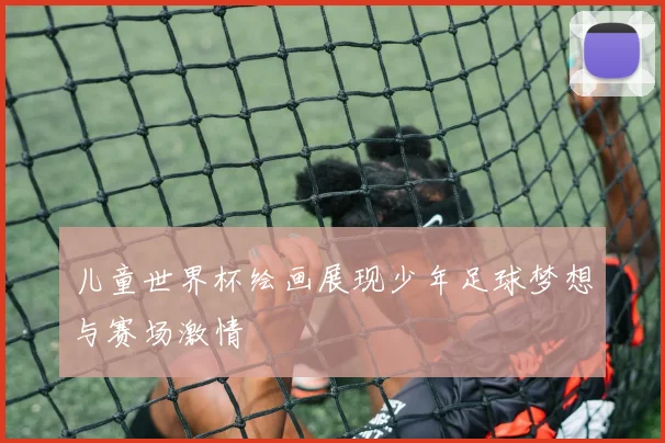 儿童世界杯绘画展现少年足球梦想与赛场激情