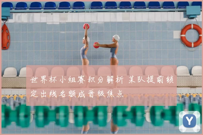 世界杯小组赛积分解析 某队提前锁定出线名额成晋级焦点