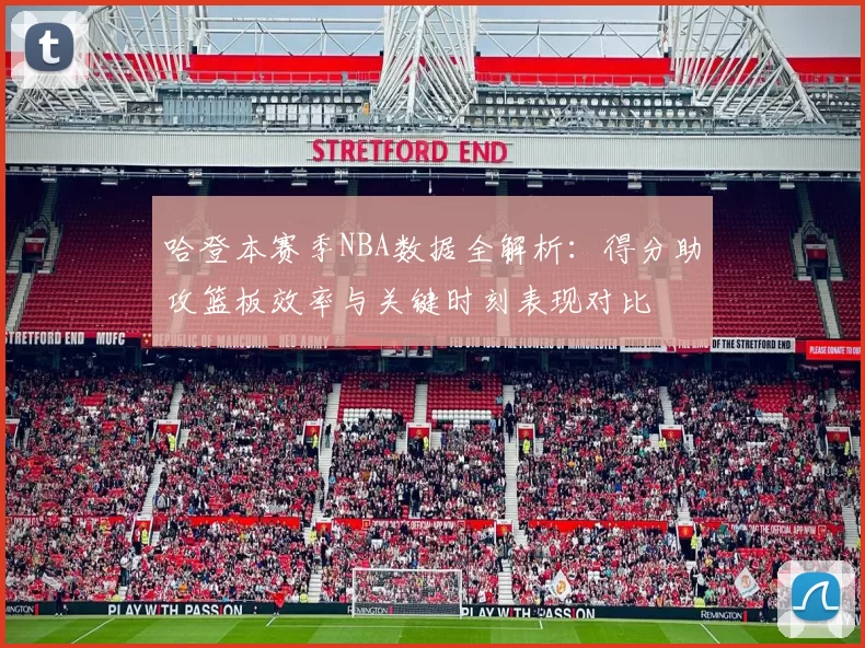 哈登本赛季NBA数据全解析：得分助攻篮板效率与关键时刻表现对比