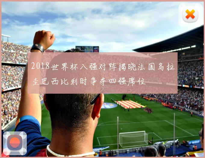 2018世界杯八强对阵揭晓法国乌拉圭巴西比利时争夺四强席位