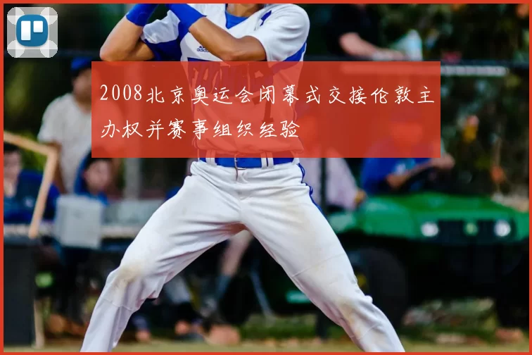 2008北京奥运会闭幕式交接伦敦主办权并赛事组织经验