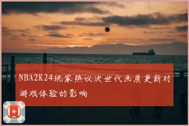 NBA2K24玩家热议次世代画质更新对游戏体验的影响