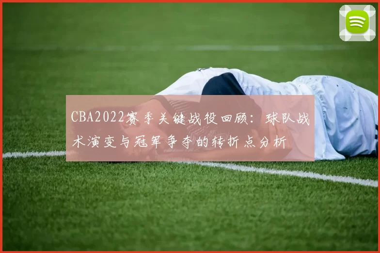 CBA2022赛季关键战役回顾：球队战术演变与冠军争夺的转折点分析