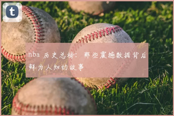nba 历史总榜：那些震撼数据背后鲜为人知的故事