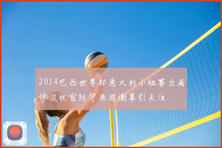 2014巴西世界杯意大利小组赛出局惨淡收官防守老将谢幕引关注