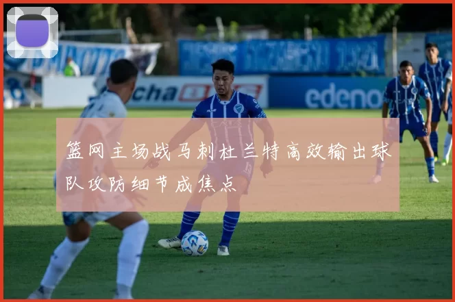 篮网主场战马刺杜兰特高效输出球队攻防细节成焦点