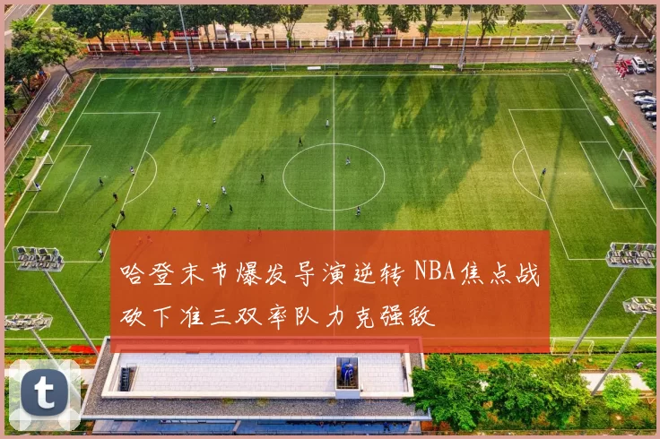 哈登末节爆发导演逆转 NBA焦点战砍下准三双率队力克强敌