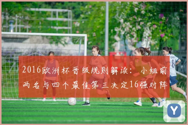 2016欧洲杯晋级规则解读：小组前两名与四个最佳第三决定16强对阵