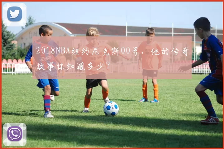 2018NBA纽约尼克斯00号，他的传奇故事你知道多少？