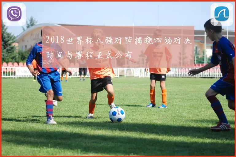 2018世界杯八强对阵揭晓四场对决时间与赛程正式公布