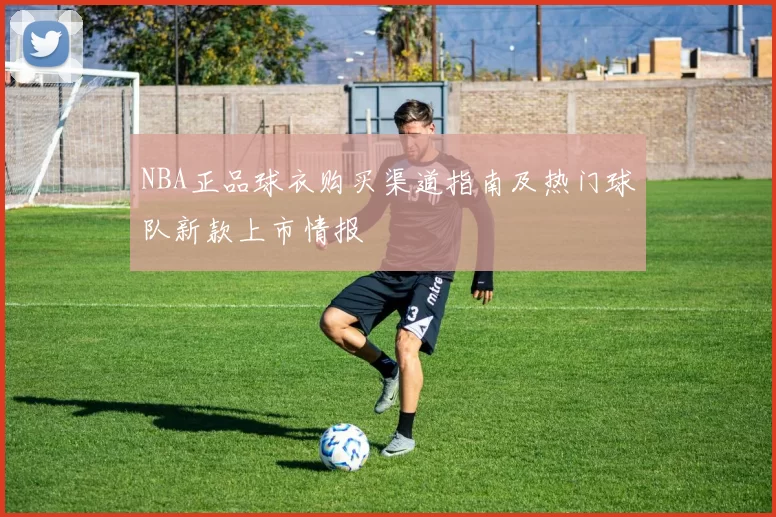 NBA正品球衣购买渠道指南及热门球队新款上市情报