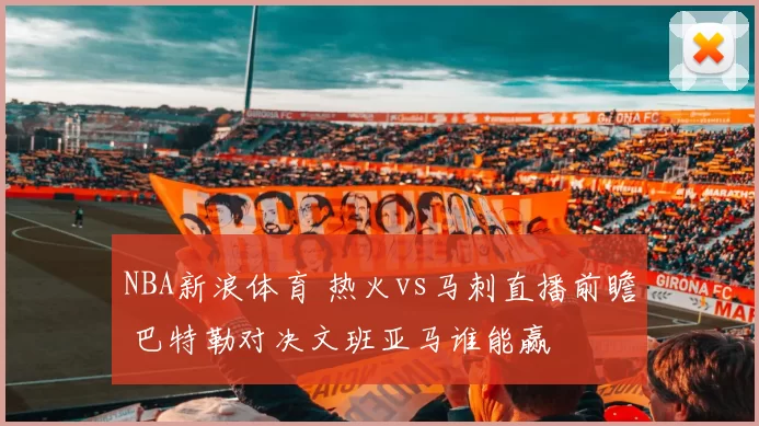 NBA新浪体育 热火vs马刺直播前瞻 巴特勒对决文班亚马谁能赢