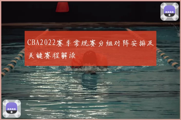 CBA2022赛季常规赛分组对阵安排及关键赛程解读