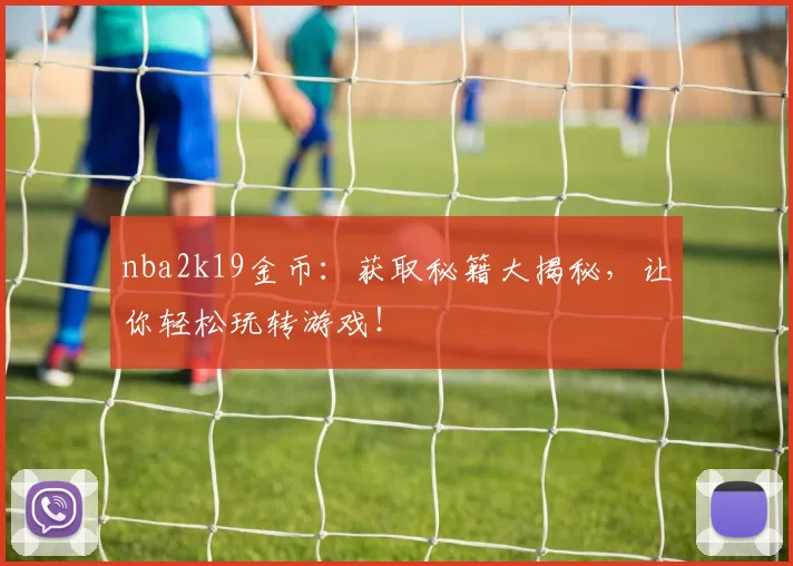 nba2k19金币：获取秘籍大揭秘，让你轻松玩转游戏！
