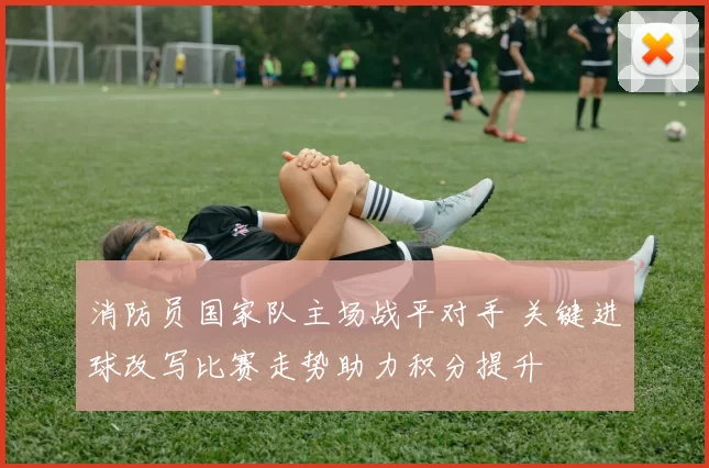 消防员国家队主场战平对手 关键进球改写比赛走势助力积分提升