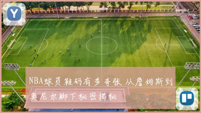 NBA球员鞋码有多夸张 从詹姆斯到奥尼尔脚下秘密揭秘