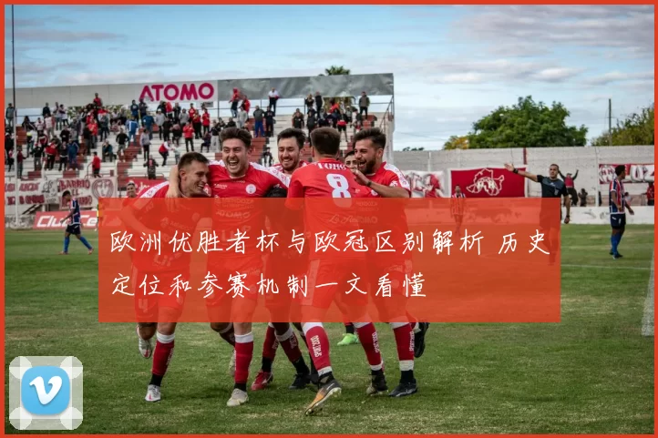 欧洲优胜者杯与欧冠区别解析 历史定位和参赛机制一文看懂