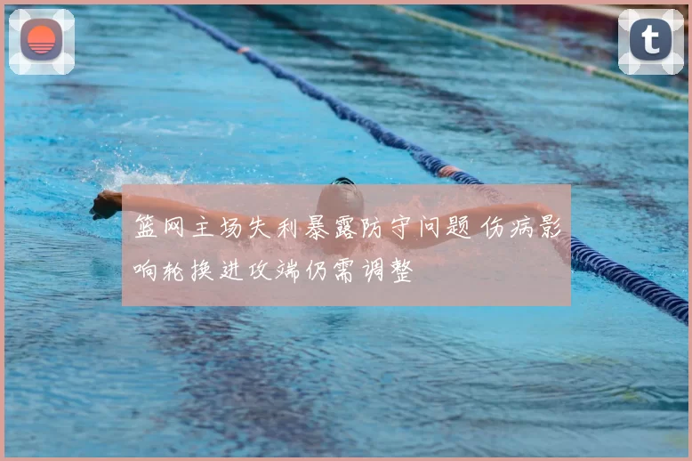 篮网主场失利暴露防守问题 伤病影响轮换进攻端仍需调整