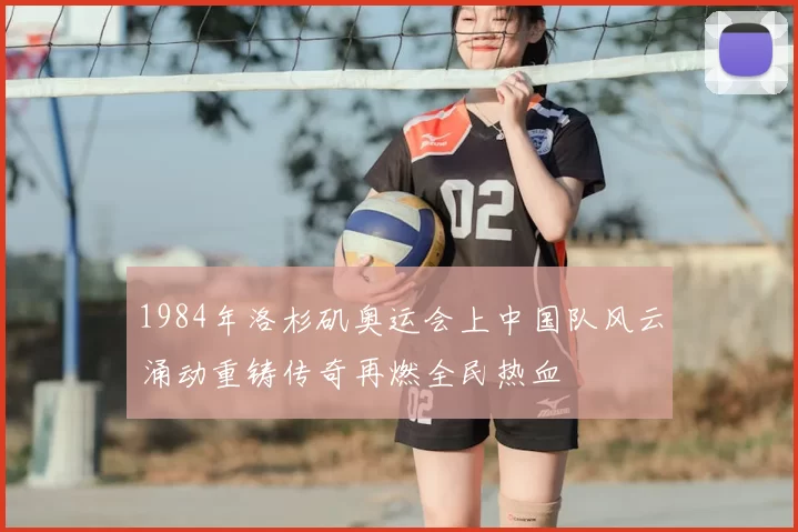 1984年洛杉矶奥运会上中国队风云涌动重铸传奇再燃全民热血