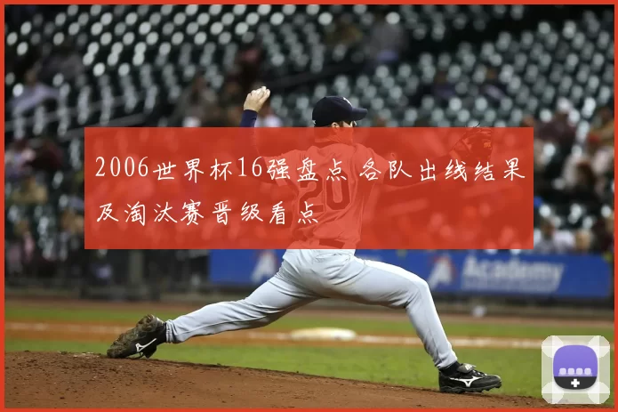2006世界杯16强盘点 各队出线结果及淘汰赛晋级看点