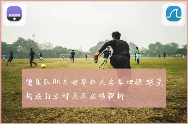 德国队06年世界杯大名单回顾 球星构成打法特点及成绩解析