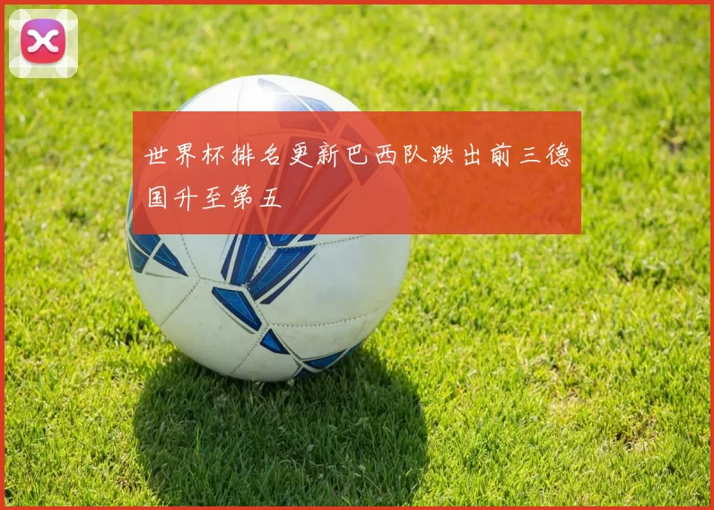 世界杯排名更新巴西队跌出前三德国升至第五
