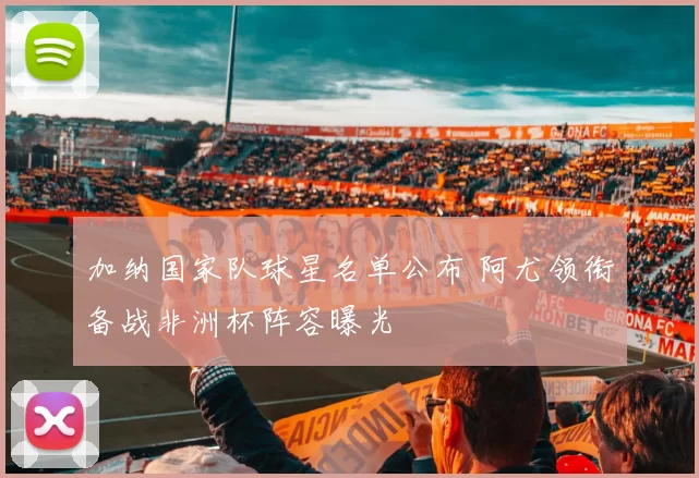 加纳国家队球星名单公布 阿尤领衔备战非洲杯阵容曝光