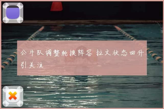 公牛队调整轮换阵容 拉文状态回升引关注