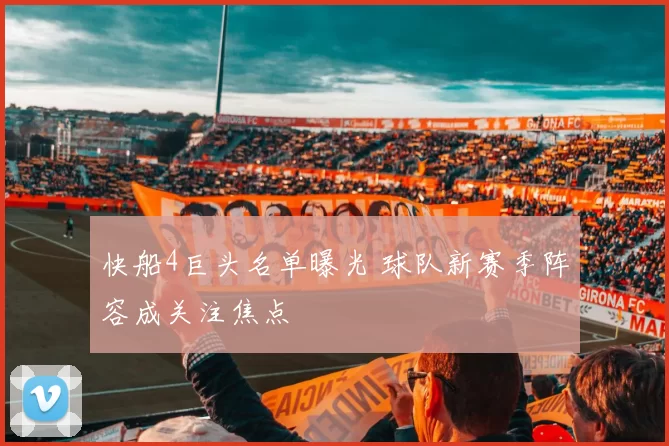 快船4巨头名单曝光 球队新赛季阵容成关注焦点