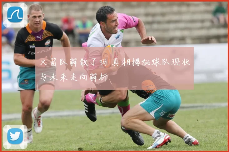 火箭队解散了吗 真相揭秘球队现状与未来走向解析