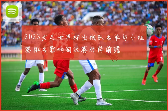 2023女足世界杯出线队名单与小组赛排名影响淘汰赛对阵前瞻