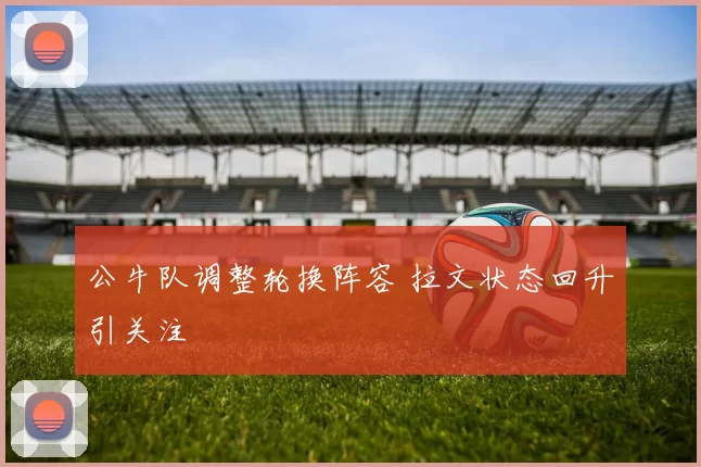 公牛队调整轮换阵容 拉文状态回升引关注