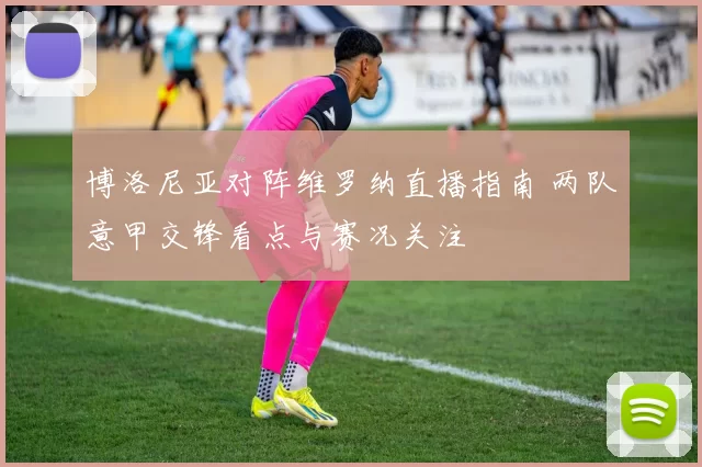 博洛尼亚对阵维罗纳直播指南 两队意甲交锋看点与赛况关注