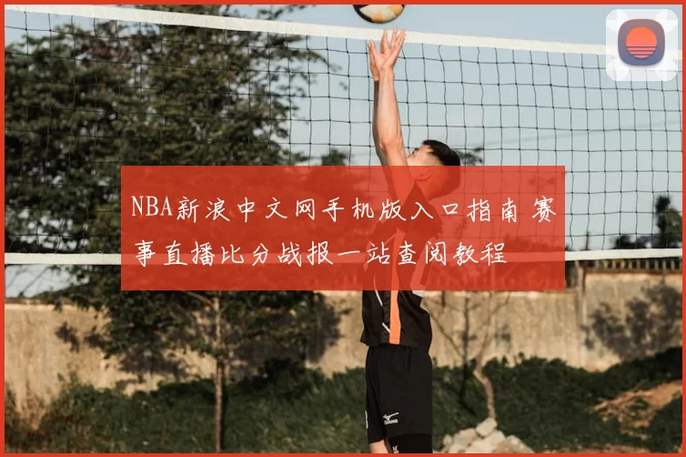 NBA新浪中文网手机版入口指南 赛事直播比分战报一站查阅教程