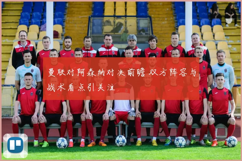 曼联对阿森纳对决前瞻 双方阵容与战术看点引关注